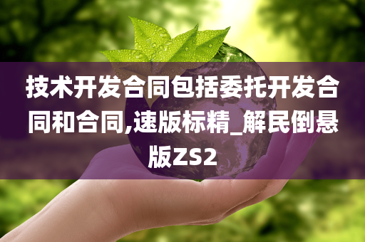 技术开发合同包括委托开发合同和合同,速版标精_解民倒悬版ZS2