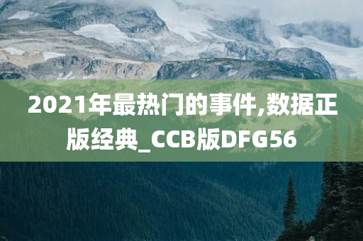 2021年最热门的事件,数据正版经典_CCB版DFG56