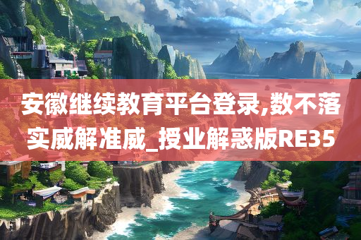 安徽继续教育平台登录,数不落实威解准威_授业解惑版RE35