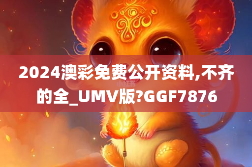 2024澳彩免费公开资料,不齐的全_UMV版?GGF7876
