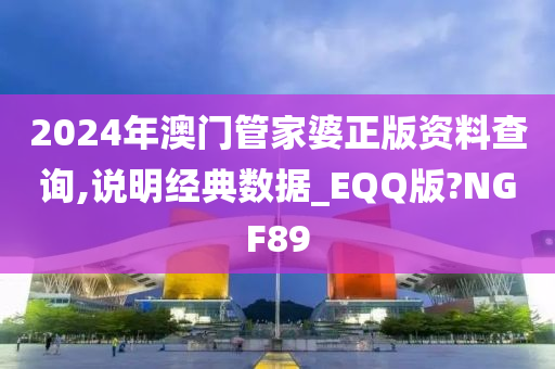 2024年澳门管家婆正版资料查询,说明经典数据_EQQ版?NGF89