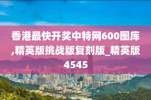 香港最快开奖中特网600图库,精英版挑战版复刻版_精英版4545