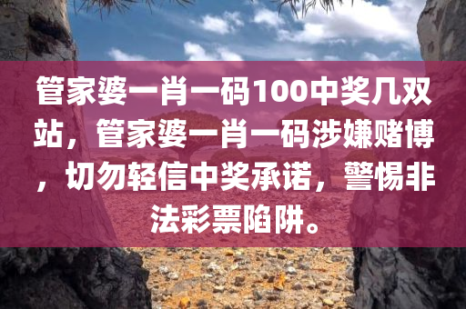 管家婆一肖一码100中奖几双站，管家婆一肖一码涉嫌赌博，切勿轻信中奖承诺，警惕非法彩票陷阱。