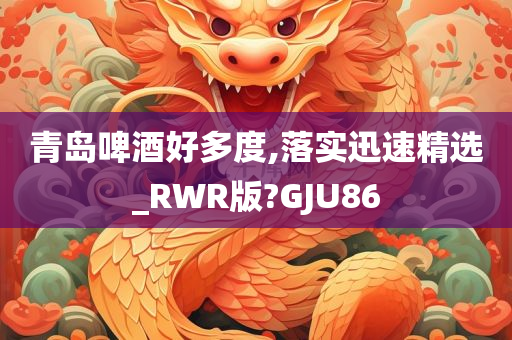 青岛啤酒好多度,落实迅速精选_RWR版?GJU86