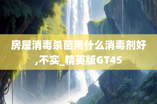房屋消毒杀菌用什么消毒剂好,不实_精英版GT45