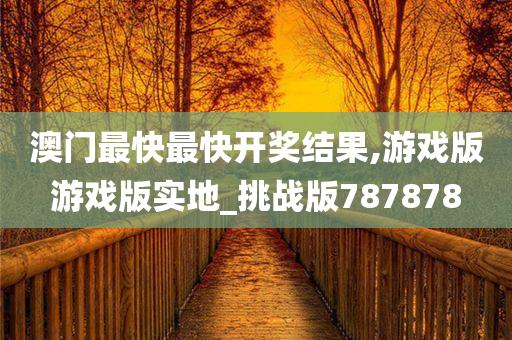 澳门最快最快开奖结果,游戏版游戏版实地_挑战版787878