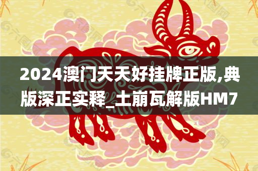 2024澳门天天好挂牌正版,典版深正实释_土崩瓦解版HM7