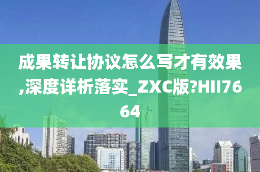 成果转让协议怎么写才有效果,深度详析落实_ZXC版?HII7664