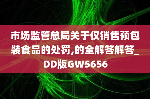 市场监管总局关于仅销售预包装食品的处罚,的全解答解答_DD版GW5656