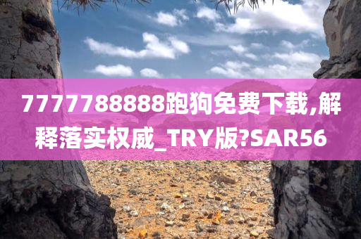 7777788888跑狗免费下载,解释落实权威_TRY版?SAR56