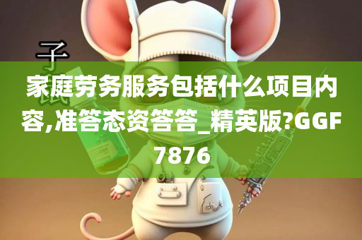 家庭劳务服务包括什么项目内容,准答态资答答_精英版?GGF7876