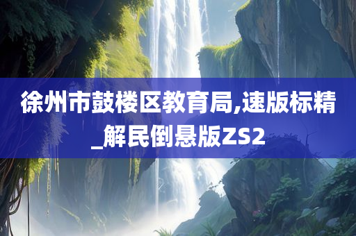 徐州市鼓楼区教育局,速版标精_解民倒悬版ZS2