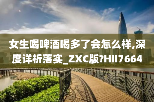 女生喝啤酒喝多了会怎么样,深度详析落实_ZXC版?HII7664
