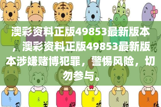 澳彩资料正版49853最新版本，澳彩资料正版49853最新版本涉嫌赌博犯罪，警惕风险，切勿参与。