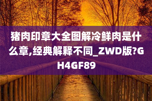 猪肉印章大全图解冷鲜肉是什么章,经典解释不同_ZWD版?GH4GF89