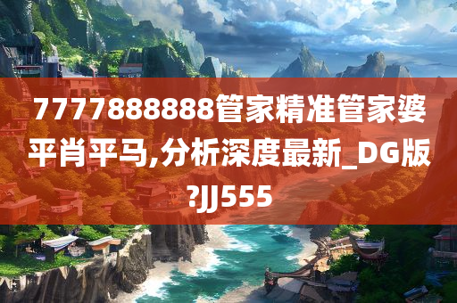 7777888888管家精准管家婆平肖平马,分析深度最新_DG版?JJ555