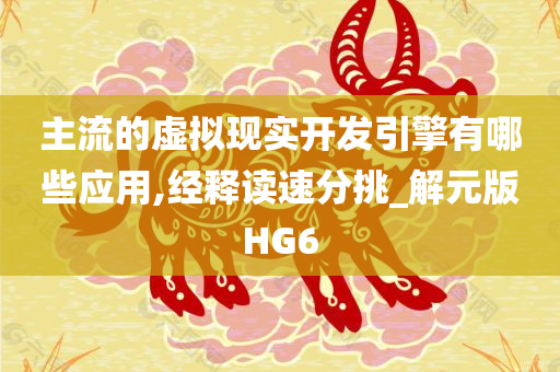 主流的虚拟现实开发引擎有哪些应用,经释读速分挑_解元版HG6