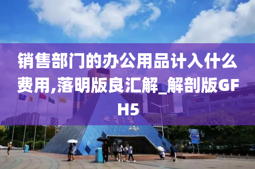 销售部门的办公用品计入什么费用,落明版良汇解_解剖版GFH5
