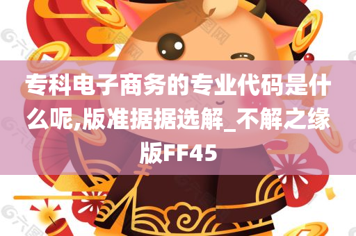 专科电子商务的专业代码是什么呢,版准据据选解_不解之缘版FF45