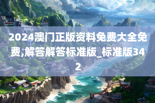 2024澳门正版资料免费大全免费,解答解答标准版_标准版342