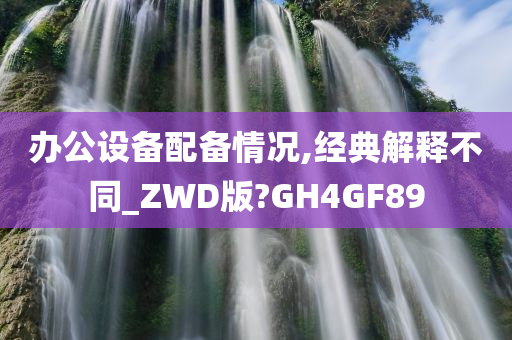 办公设备配备情况,经典解释不同_ZWD版?GH4GF89