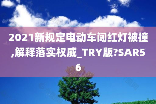 2021新规定电动车闯红灯被撞,解释落实权威_TRY版?SAR56