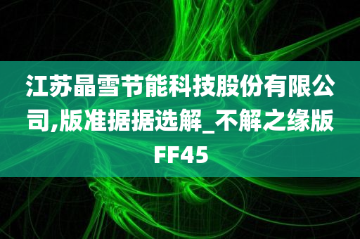 江苏晶雪节能科技股份有限公司,版准据据选解_不解之缘版FF45