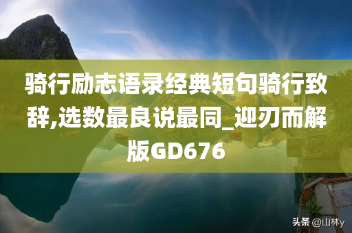 骑行励志语录经典短句骑行致辞,选数最良说最同_迎刃而解版GD676