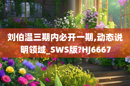 刘伯温三期内必开一期,动态说明领域_SWS版?HJ6667