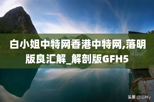 白小姐中特网香港中特网,落明版良汇解_解剖版GFH5