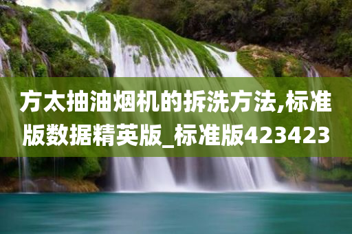 方太抽油烟机的拆洗方法,标准版数据精英版_标准版423423
