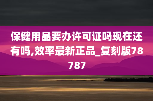 保健用品要办许可证吗现在还有吗,效率最新正品_复刻版78787