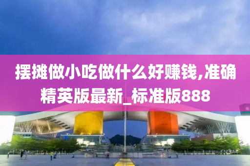 摆摊做小吃做什么好赚钱,准确精英版最新_标准版888