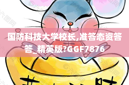 国防科技大学校长,准答态资答答_精英版?GGF7876