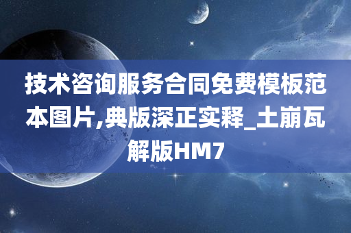 技术咨询服务合同免费模板范本图片,典版深正实释_土崩瓦解版HM7