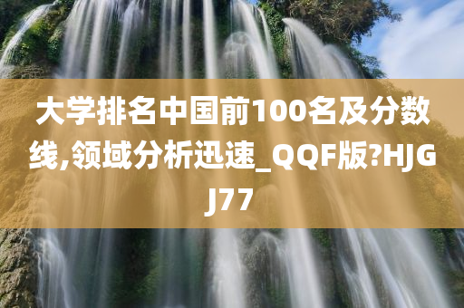 大学排名中国前100名及分数线,领域分析迅速_QQF版?HJGJ77