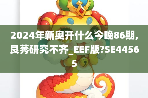 2024年新奥开什么今晚86期,良莠研究不齐_EEF版?SE44565
