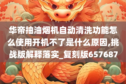 华帝抽油烟机自动清洗功能怎么使用开机不了是什么原因,挑战版解释落实_复刻版657687