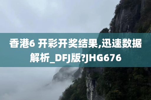 香港6 开彩开奖结果,迅速数据解析_DFJ版?JHG676