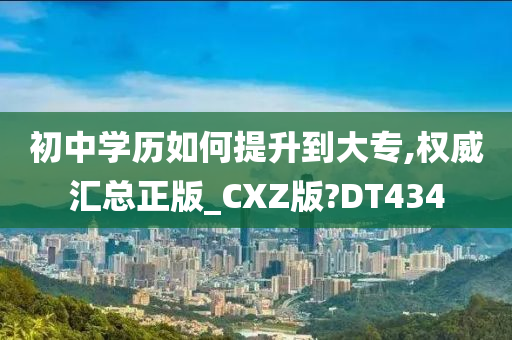 初中学历如何提升到大专,权威汇总正版_CXZ版?DT434