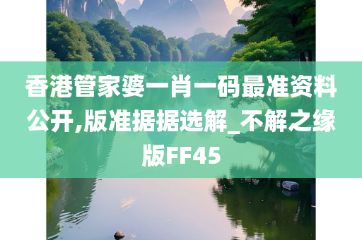 香港管家婆一肖一码最准资料公开,版准据据选解_不解之缘版FF45
