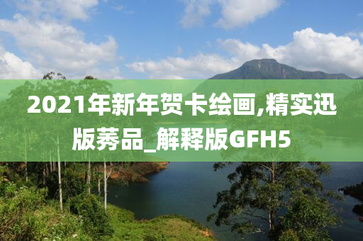 2021年新年贺卡绘画,精实迅版莠品_解释版GFH5
