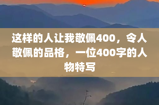 这样的人让我敬佩400，令人敬佩的品格，一位400字的人物特写