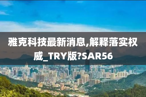 雅克科技最新消息,解释落实权威_TRY版?SAR56