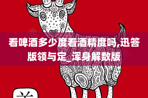 看啤酒多少度看酒精度吗,迅答版领与定_浑身解数版