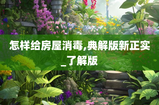 怎样给房屋消毒,典解版新正实_了解版