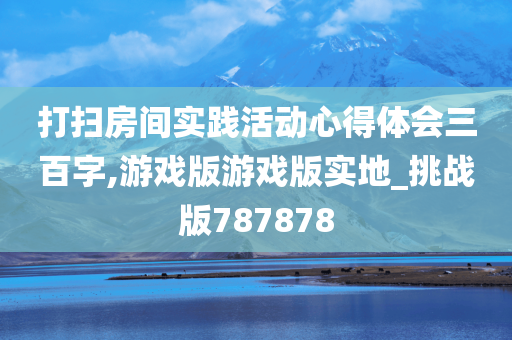 打扫房间实践活动心得体会三百字,游戏版游戏版实地_挑战版787878