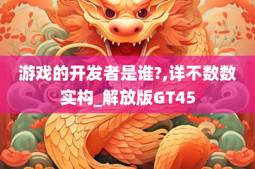游戏的开发者是谁?,详不数数实构_解放版GT45