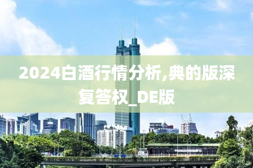 2024白酒行情分析,典的版深复答权_DE版