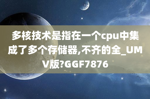 多核技术是指在一个cpu中集成了多个存储器,不齐的全_UMV版?GGF7876